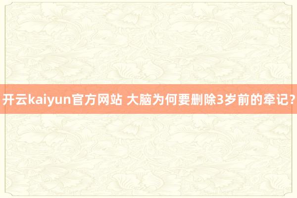 开云kaiyun官方网站 大脑为何要删除3岁前的牵记？