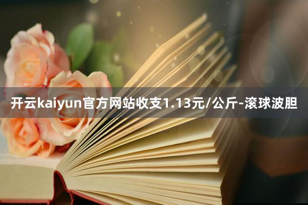 开云kaiyun官方网站收支1.13元/公斤-滚球波胆