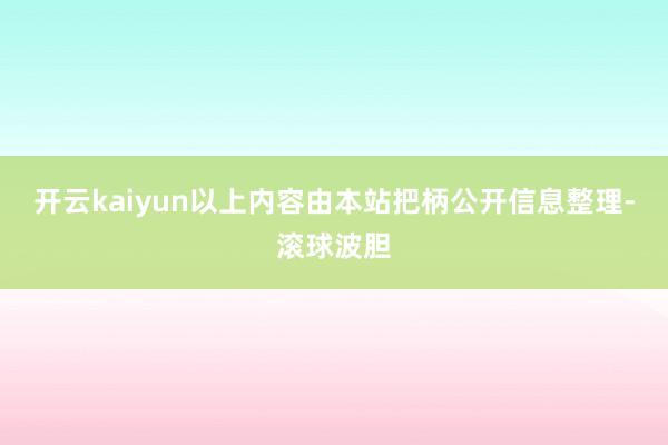 开云kaiyun以上内容由本站把柄公开信息整理-滚球波胆