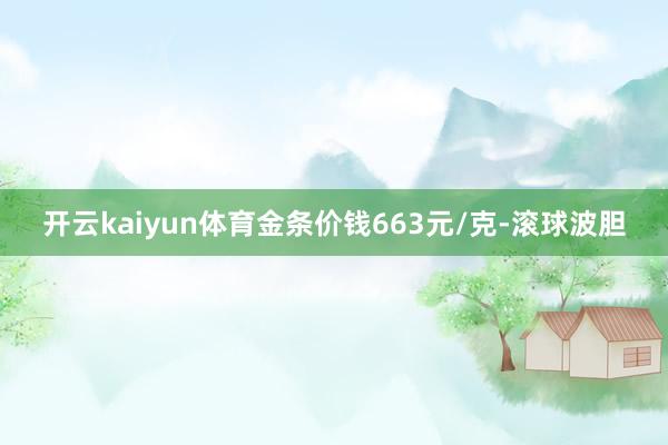 开云kaiyun体育金条价钱663元/克-滚球波胆