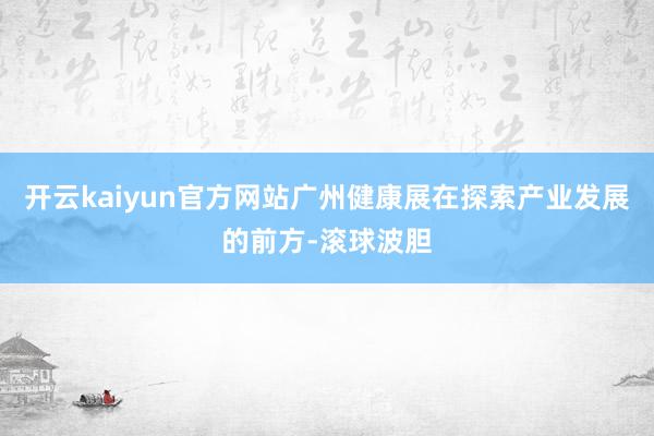 开云kaiyun官方网站广州健康展在探索产业发展的前方-滚球波胆
