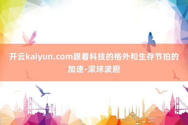开云kaiyun.com跟着科技的格外和生存节拍的加速-滚球波胆