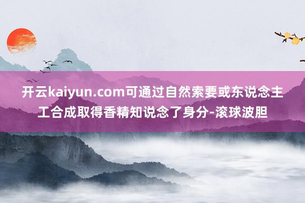 开云kaiyun.com可通过自然索要或东说念主工合成取得香精知说念了身分-滚球波胆