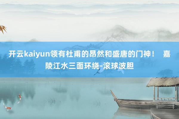 开云kaiyun领有杜甫的昂然和盛唐的门神！  嘉陵江水三面环绕-滚球波胆