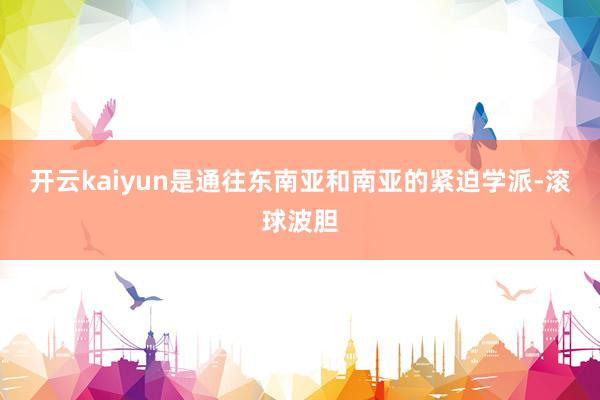 开云kaiyun是通往东南亚和南亚的紧迫学派-滚球波胆