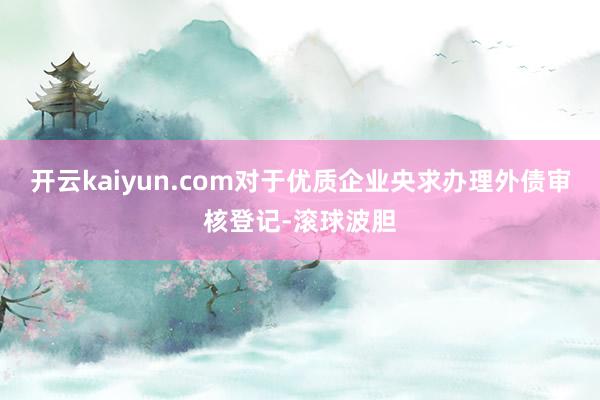 开云kaiyun.com对于优质企业央求办理外债审核登记-滚球波胆