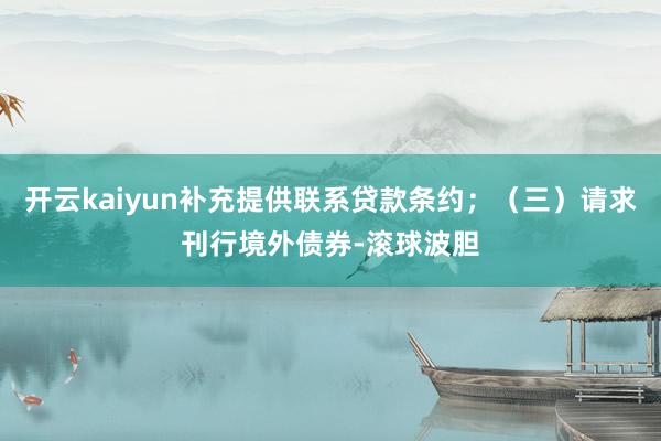 开云kaiyun补充提供联系贷款条约；（三）请求刊行境外债券-滚球波胆