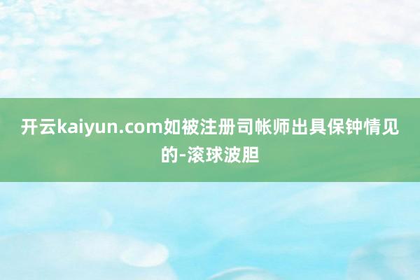 开云kaiyun.com如被注册司帐师出具保钟情见的-滚球波胆