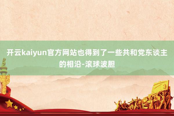 开云kaiyun官方网站也得到了一些共和党东谈主的相沿-滚球波胆