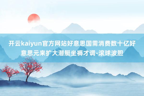 开云kaiyun官方网站好意思国需消费数十亿好意思元来扩大潜艇坐褥才调-滚球波胆