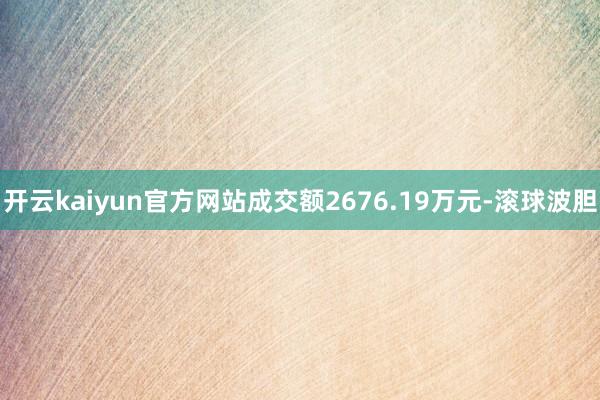 开云kaiyun官方网站成交额2676.19万元-滚球波胆