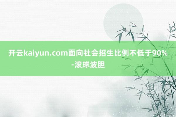 开云kaiyun.com面向社会招生比例不低于90%-滚球波胆