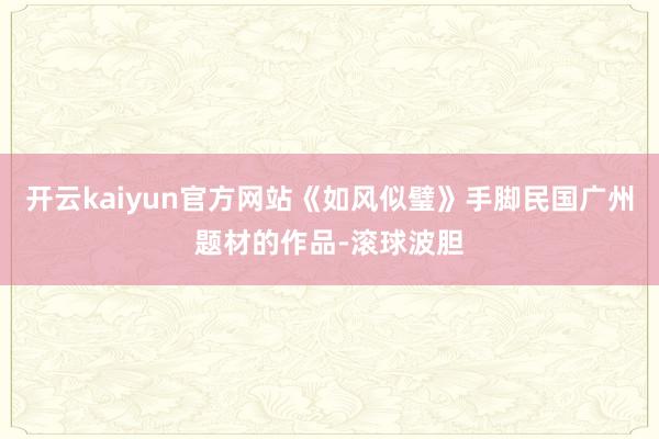 开云kaiyun官方网站《如风似璧》手脚民国广州题材的作品-滚球波胆