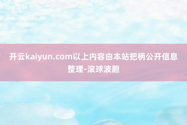 开云kaiyun.com以上内容由本站把柄公开信息整理-滚球波胆