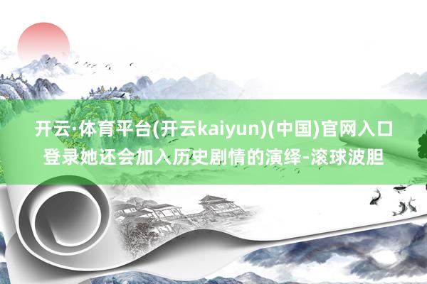 开云·体育平台(开云kaiyun)(中国)官网入口登录她还会加入历史剧情的演绎-滚球波胆