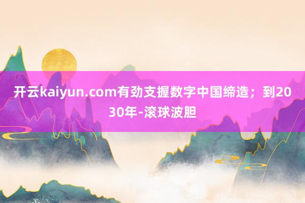 开云kaiyun.com有劲支握数字中国缔造；到2030年-滚球波胆