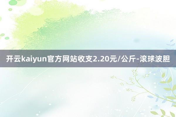 开云kaiyun官方网站收支2.20元/公斤-滚球波胆
