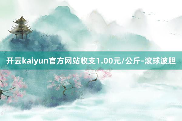 开云kaiyun官方网站收支1.00元/公斤-滚球波胆