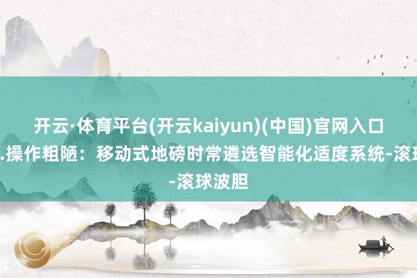 开云·体育平台(开云kaiyun)(中国)官网入口登录3.操作粗陋：移动式地磅时常遴选智能化适度系统-滚球波胆