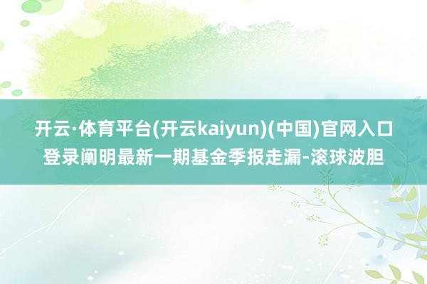 开云·体育平台(开云kaiyun)(中国)官网入口登录阐明最新一期基金季报走漏-滚球波胆