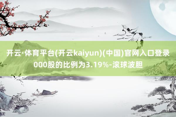 开云·体育平台(开云kaiyun)(中国)官网入口登录000股的比例为3.19%-滚球波胆