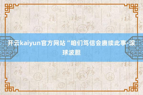 开云kaiyun官方网站　　“咱们笃信会赓续此事-滚球波胆