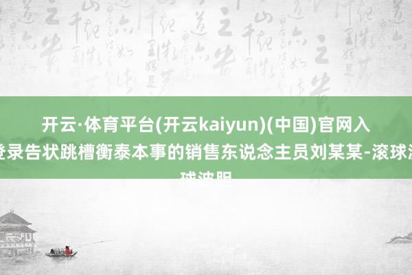 开云·体育平台(开云kaiyun)(中国)官网入口登录告状跳槽衡泰本事的销售东说念主员刘某某-滚球波胆