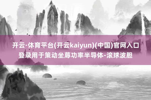 开云·体育平台(开云kaiyun)(中国)官网入口登录用于策动坐蓐功率半导体-滚球波胆