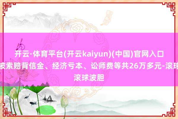 开云·体育平台(开云kaiyun)(中国)官网入口登录被索赔背信金、经济亏本、讼师费等共26万多元-滚球波胆