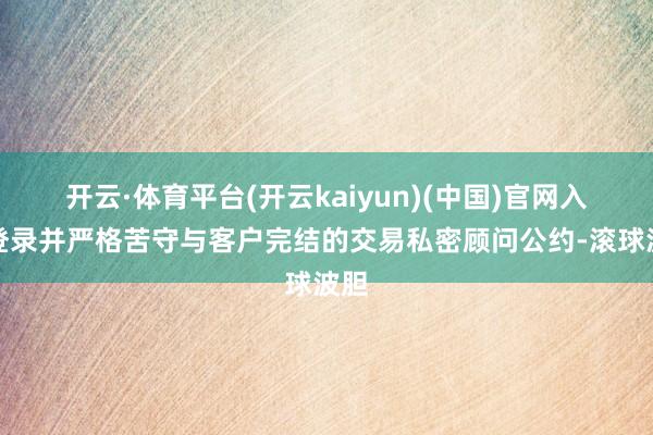 开云·体育平台(开云kaiyun)(中国)官网入口登录并严格苦守与客户完结的交易私密顾问公约-滚球波胆