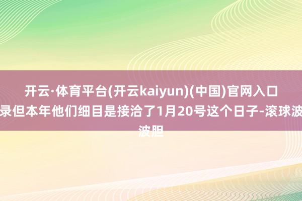 开云·体育平台(开云kaiyun)(中国)官网入口登录但本年他们细目是接洽了1月20号这个日子-滚球波胆