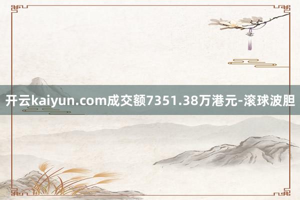 开云kaiyun.com成交额7351.38万港元-滚球波胆