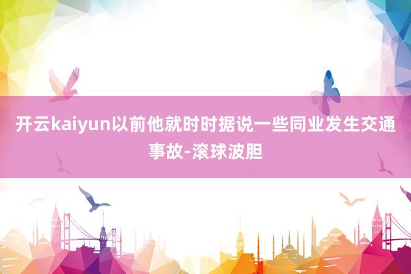 开云kaiyun以前他就时时据说一些同业发生交通事故-滚球波胆