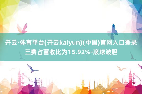 开云·体育平台(开云kaiyun)(中国)官网入口登录三费占营收比为15.92%-滚球波胆