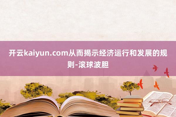 开云kaiyun.com从而揭示经济运行和发展的规则-滚球波胆