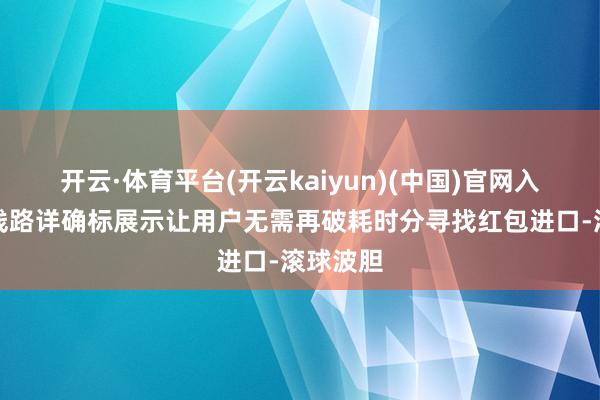 开云·体育平台(开云kaiyun)(中国)官网入口登录线路详确标展示让用户无需再破耗时分寻找红包进口-滚球波胆