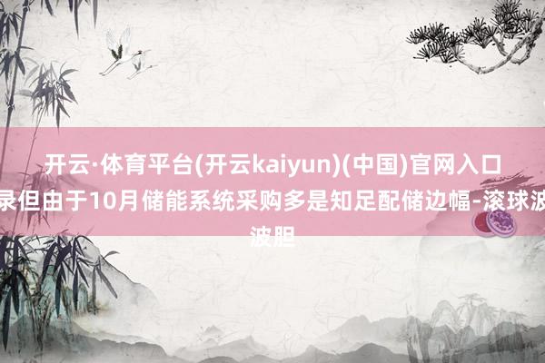 开云·体育平台(开云kaiyun)(中国)官网入口登录但由于10月储能系统采购多是知足配储边幅-滚球波胆