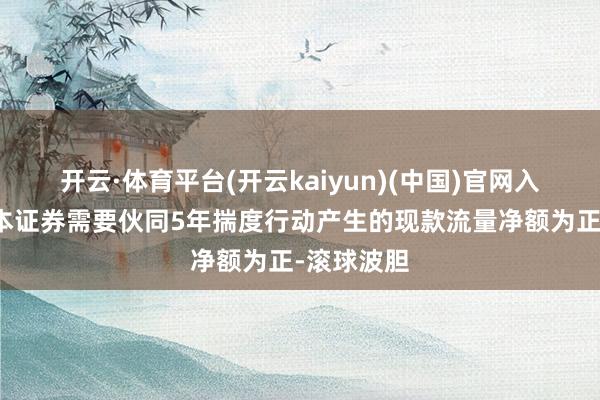 开云·体育平台(开云kaiyun)(中国)官网入口登录样本证券需要伙同5年揣度行动产生的现款流量净额为正-滚球波胆