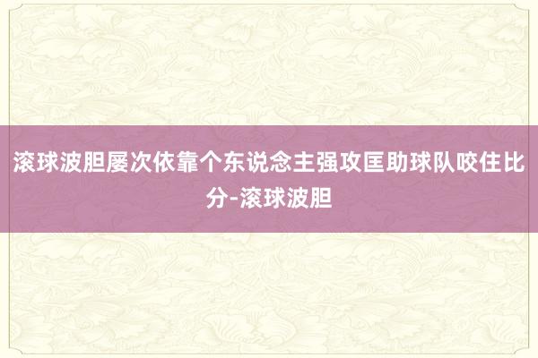 滚球波胆屡次依靠个东说念主强攻匡助球队咬住比分-滚球波胆