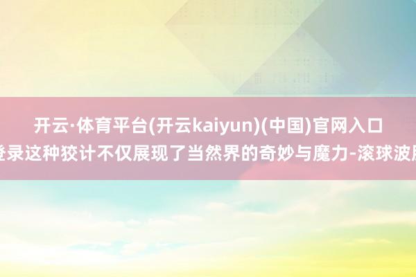 开云·体育平台(开云kaiyun)(中国)官网入口登录这种狡计不仅展现了当然界的奇妙与魔力-滚球波胆