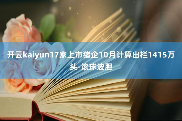 开云kaiyun17家上市猪企10月计算出栏1415万头-滚球波胆