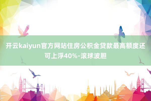 开云kaiyun官方网站住房公积金贷款最高额度还可上浮40%-滚球波胆