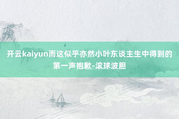 开云kaiyun而这似乎亦然小叶东谈主生中得到的第一声抱歉-滚球波胆