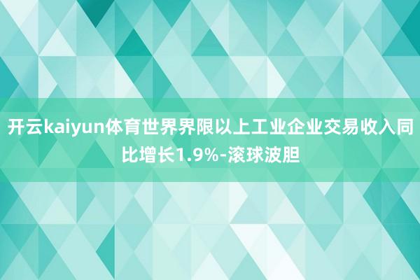 开云kaiyun体育世界界限以上工业企业交易收入同比增长1.9%-滚球波胆
