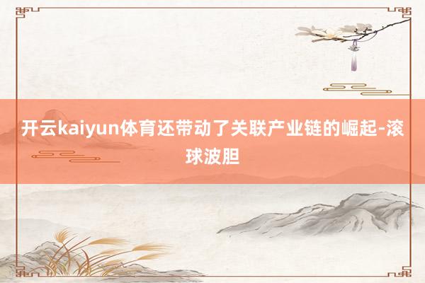 开云kaiyun体育还带动了关联产业链的崛起-滚球波胆
