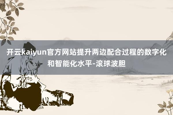 开云kaiyun官方网站提升两边配合过程的数字化和智能化水平-滚球波胆