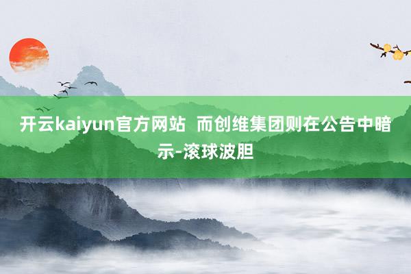 开云kaiyun官方网站  而创维集团则在公告中暗示-滚球波胆