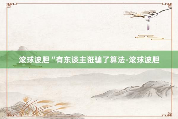 滚球波胆“有东谈主诳骗了算法-滚球波胆