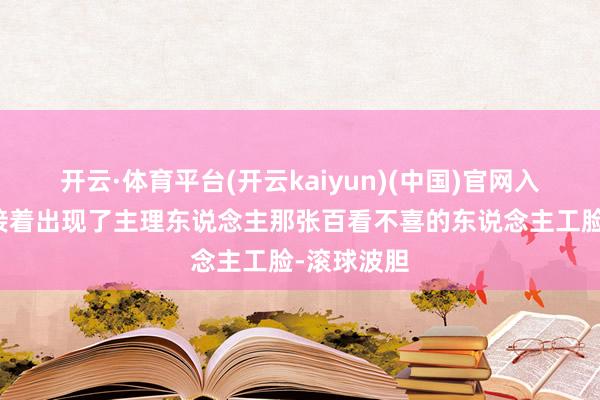 开云·体育平台(开云kaiyun)(中国)官网入口登录紧接着出现了主理东说念主那张百看不喜的东说念主工脸-滚球波胆