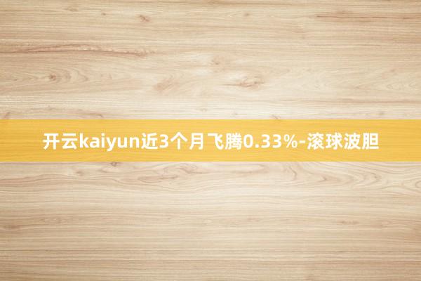 开云kaiyun近3个月飞腾0.33%-滚球波胆